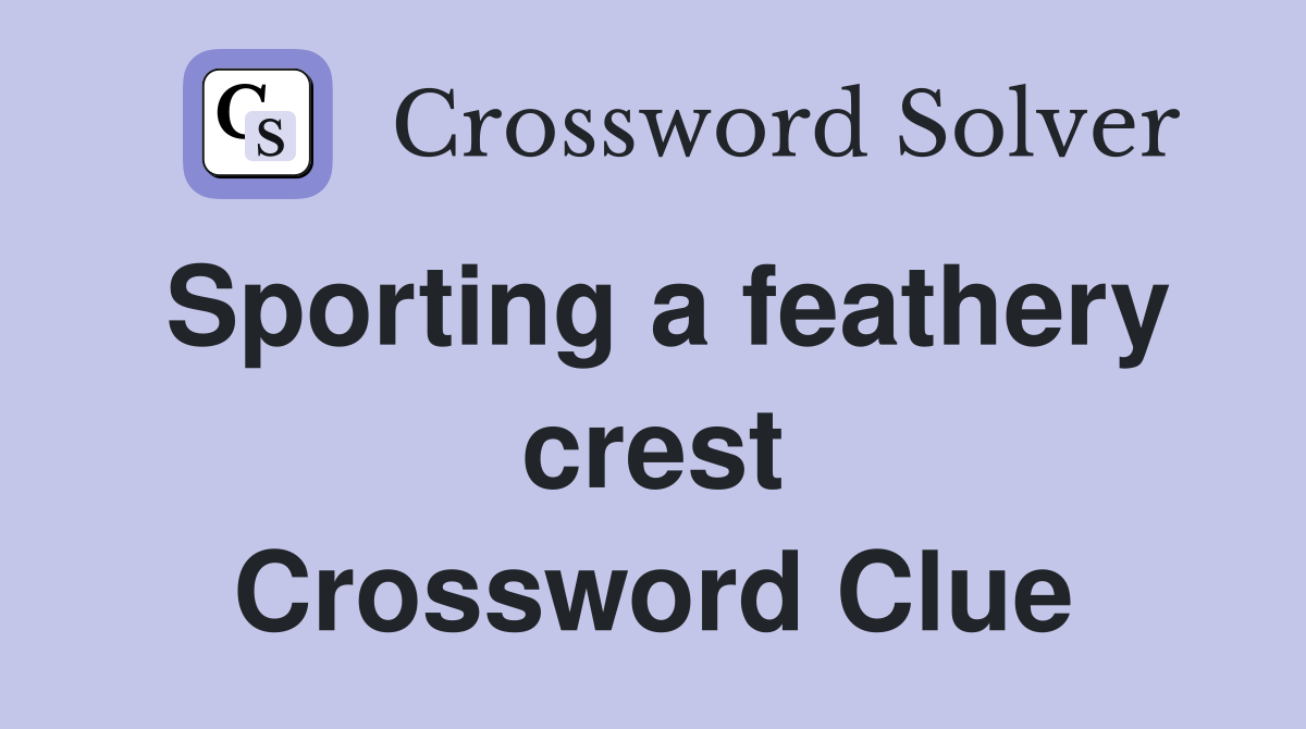 Sporting a feathery crest Crossword Clue