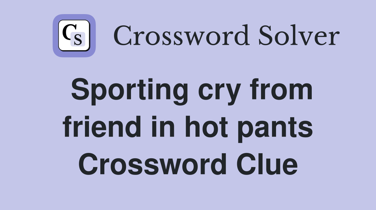 Sporting cry from friend in hot pants Crossword Clue