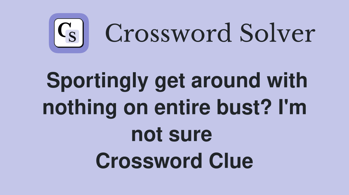Sportingly get around with nothing on entire bust? I'm not sure  Crossword Clue