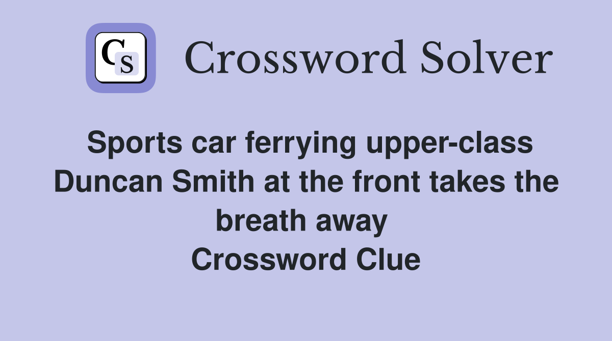 Sports car ferrying upper-class Duncan Smith at the front takes the breath away  Crossword Clue