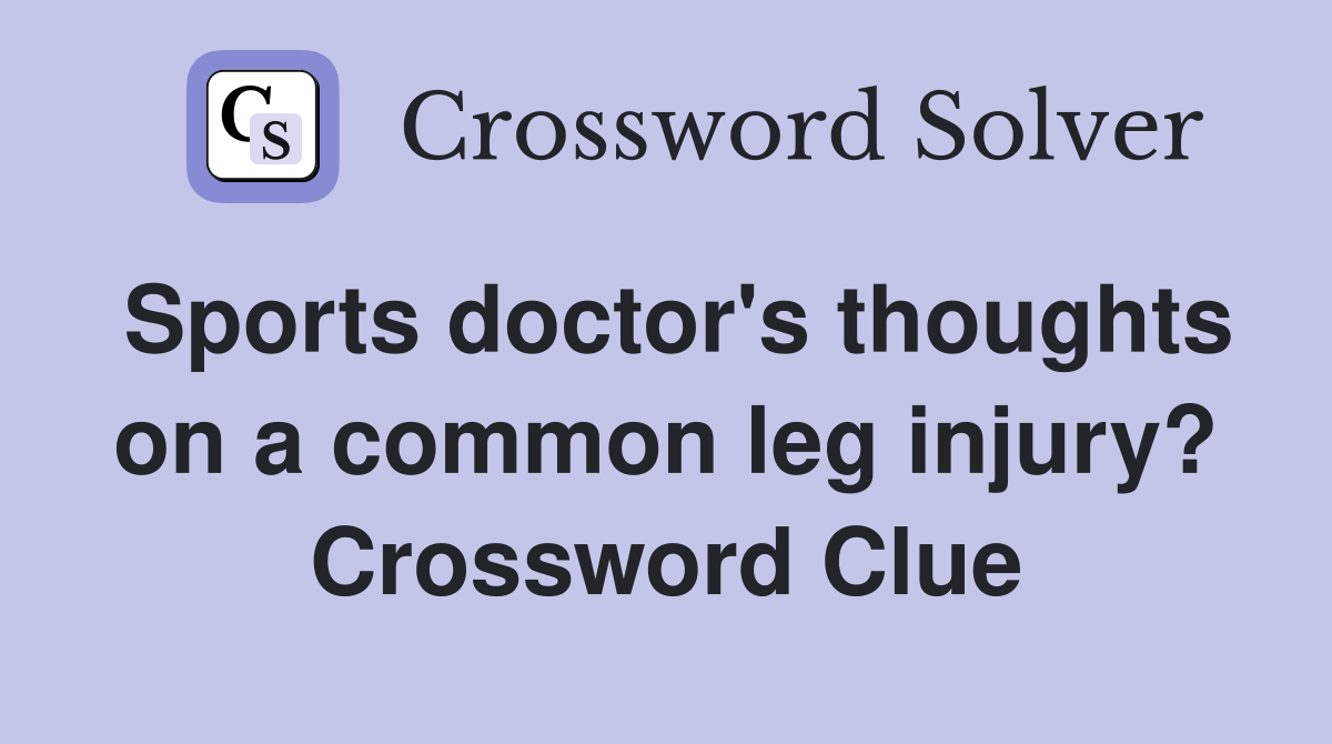 Sports doctor's thoughts on a common leg injury? Crossword Clue
