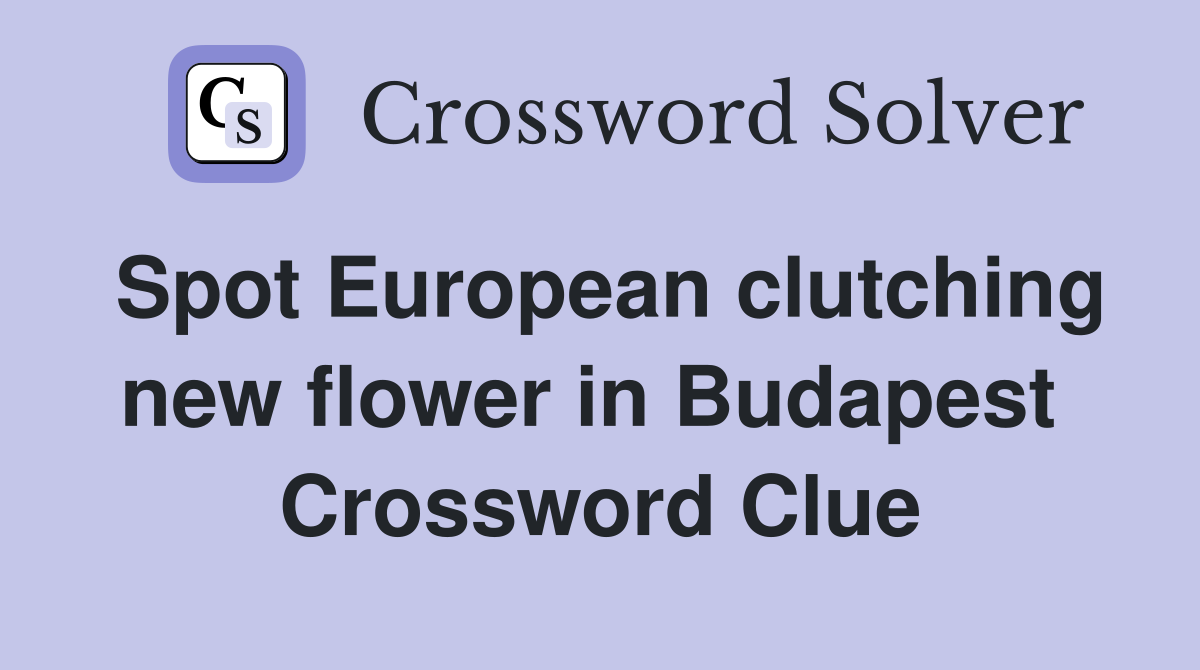 Spot European clutching new flower in Budapest  Crossword Clue