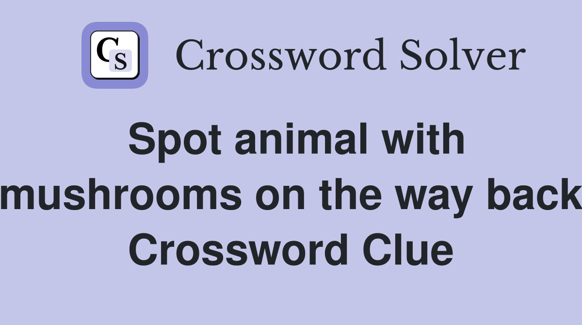 Spot animal with mushrooms on the way back Crossword Clue