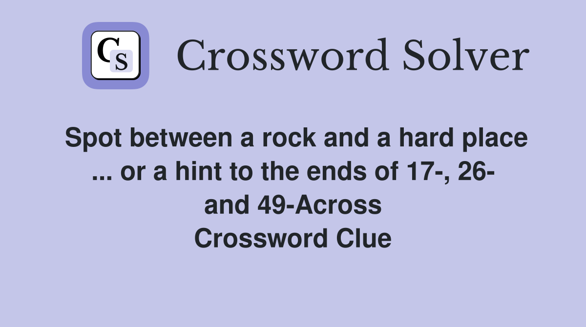 Spot between a rock and a hard place ... or a hint to the ends of 17-, 26- and 49-Across Crossword Clue