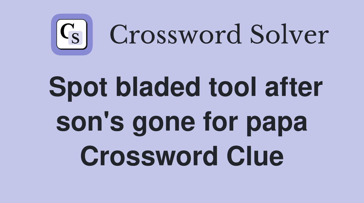 Spot bladed tool after son's gone for papa Crossword Clue