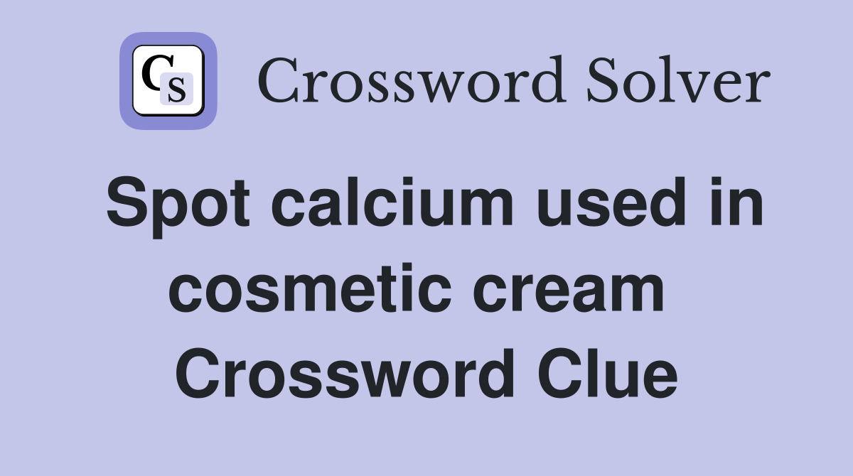 Spot calcium used in cosmetic cream  Crossword Clue
