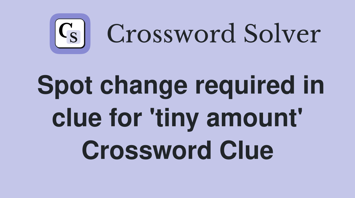 Spot change required in clue for 'tiny amount' Crossword Clue