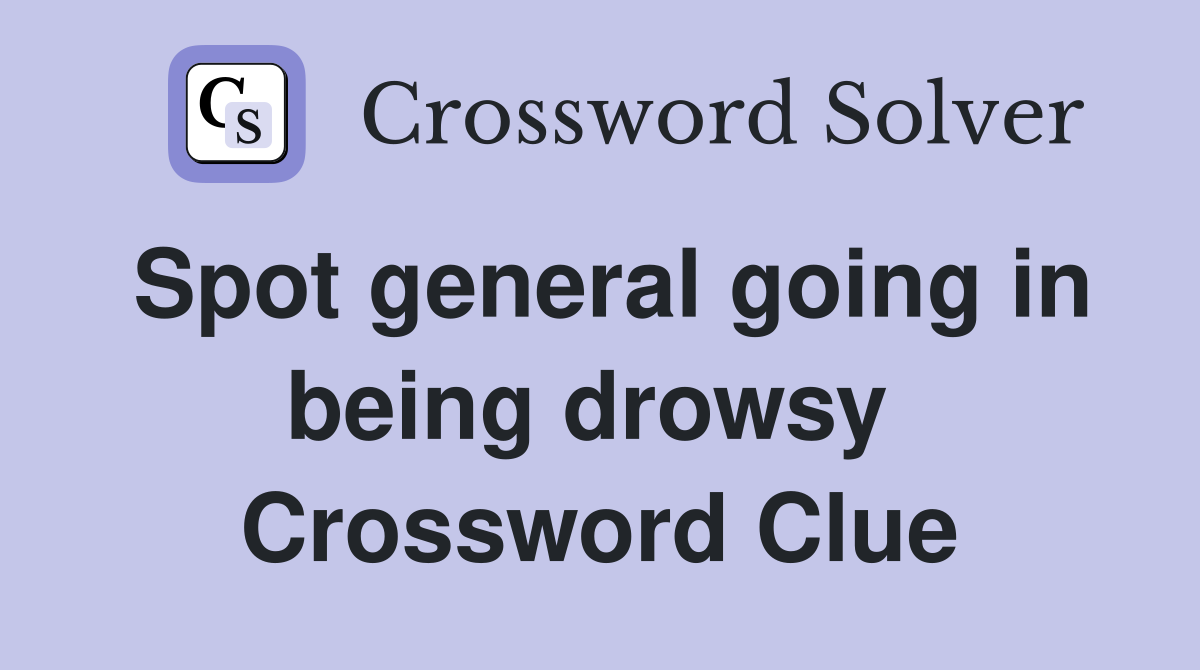 Spot general going in being drowsy  Crossword Clue