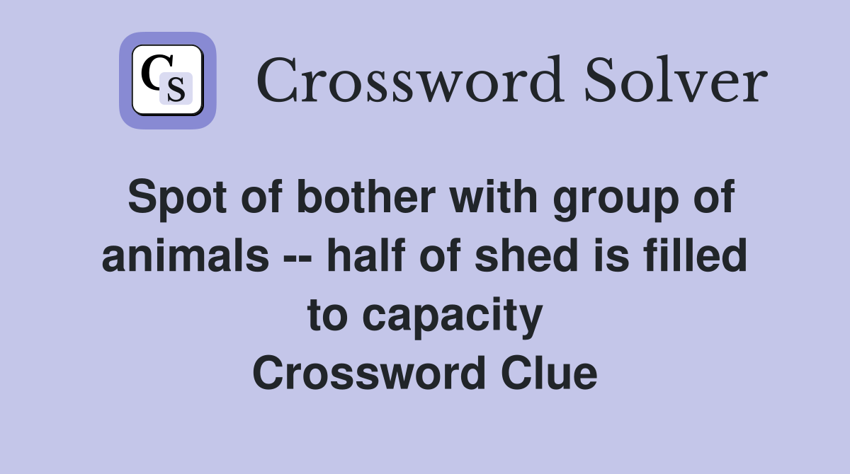 Spot of bother with group of animals -- half of shed is filled to capacity Crossword Clue