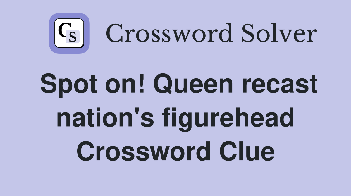 Spot on! Queen recast nation's figurehead Crossword Clue