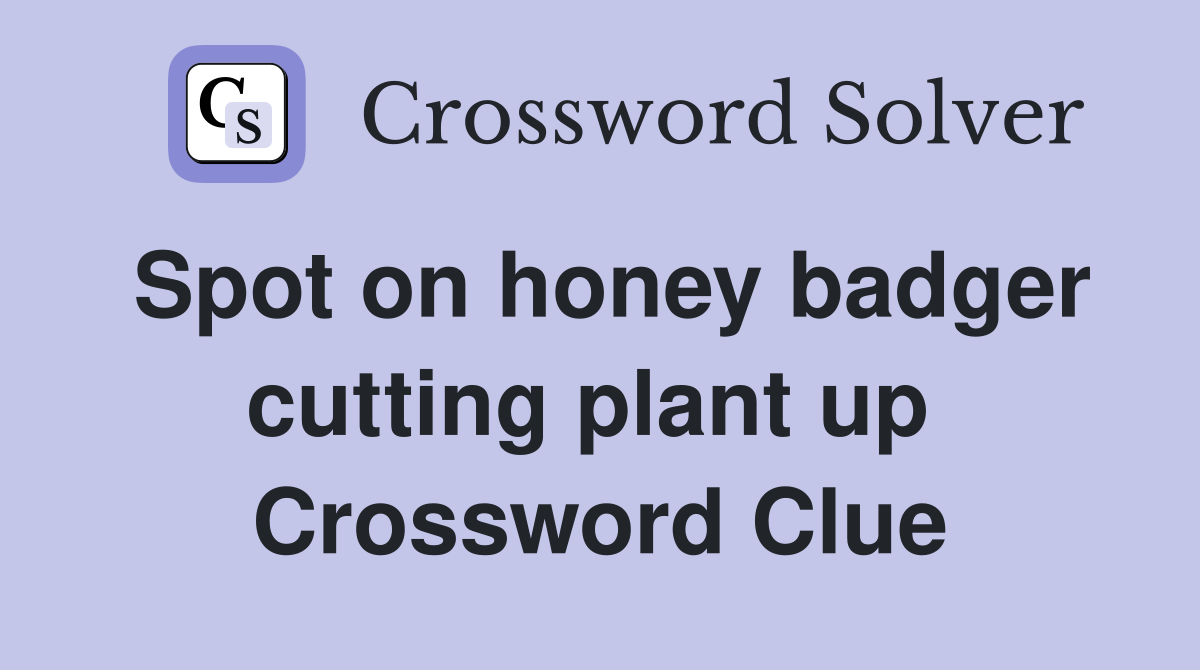 Spot on honey badger cutting plant up  Crossword Clue