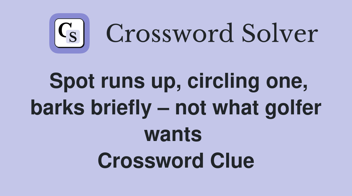 Spot runs up, circling one, barks briefly – not what golfer wants  Crossword Clue