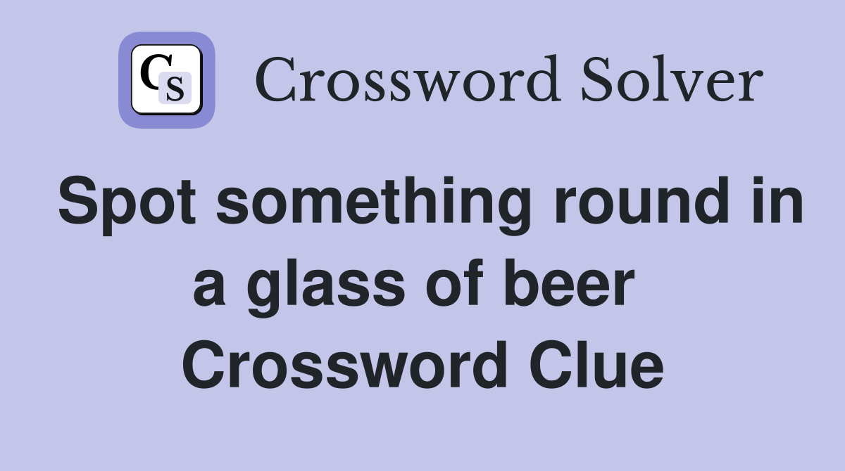 Spot something round in a glass of beer  Crossword Clue