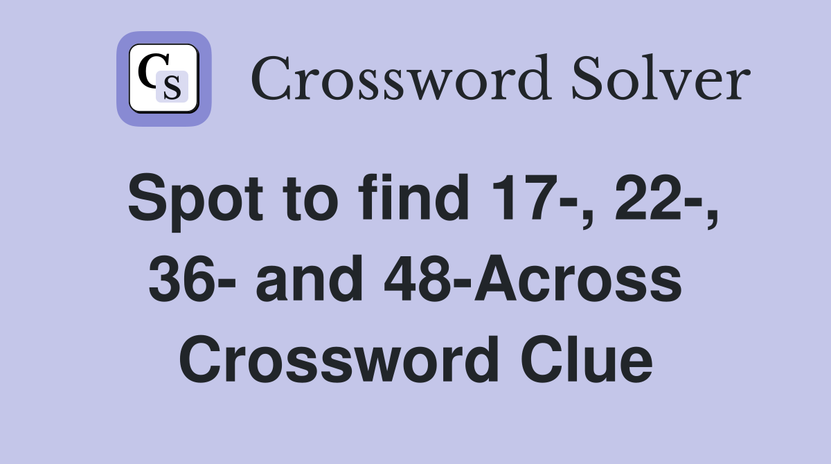 Spot to find 17-, 22-, 36- and 48-Across Crossword Clue