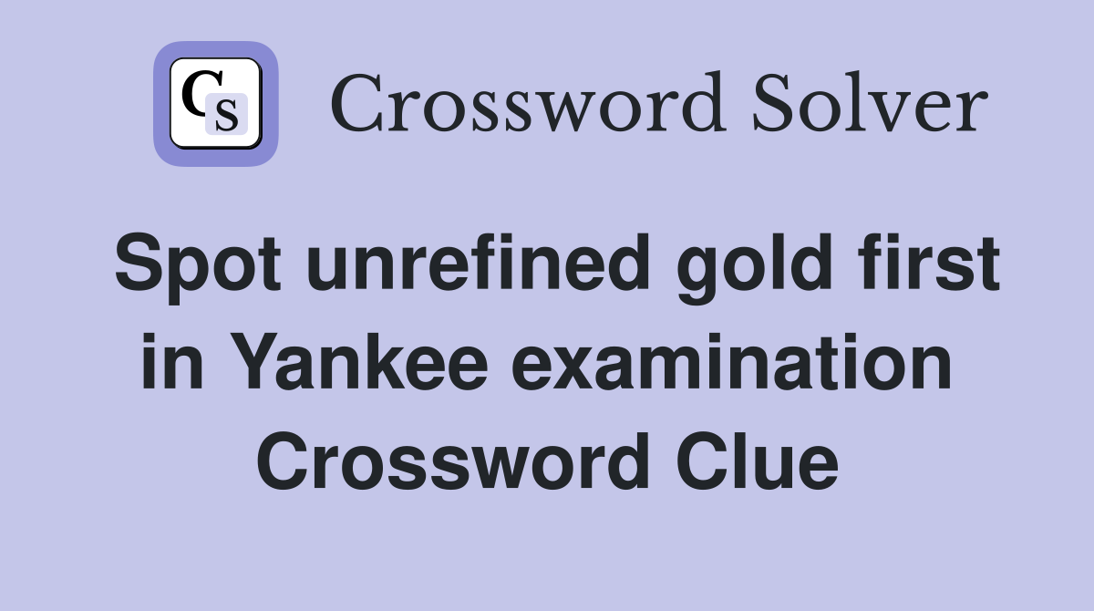 Spot unrefined gold first in Yankee examination Crossword Clue