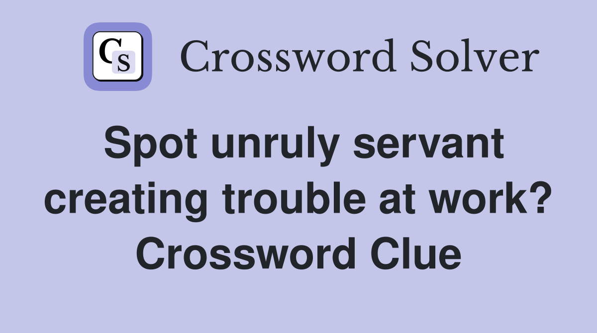 Spot unruly servant creating trouble at work? Crossword Clue