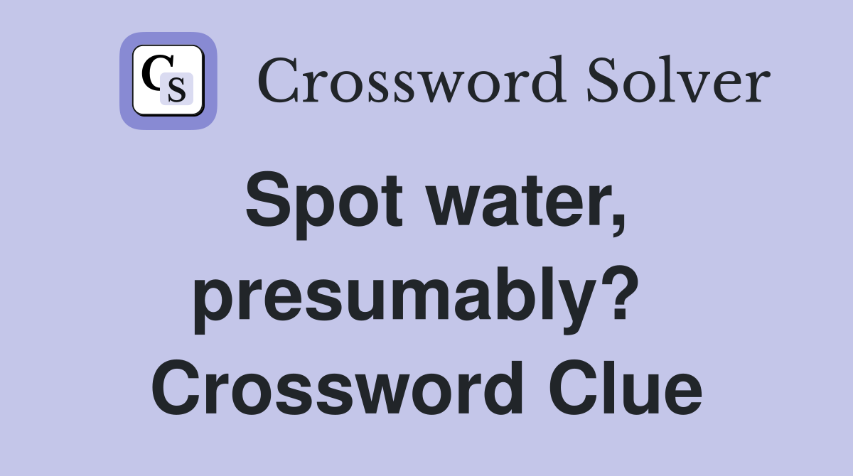 Spot water, presumably?  Crossword Clue