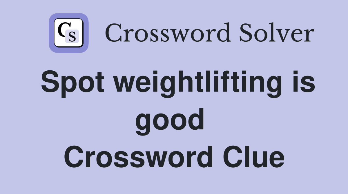 Spot weightlifting is good  Crossword Clue