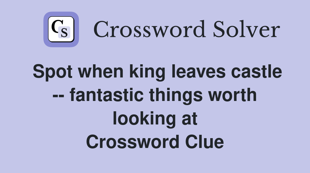 Spot when king leaves castle -- fantastic things worth looking at Crossword Clue