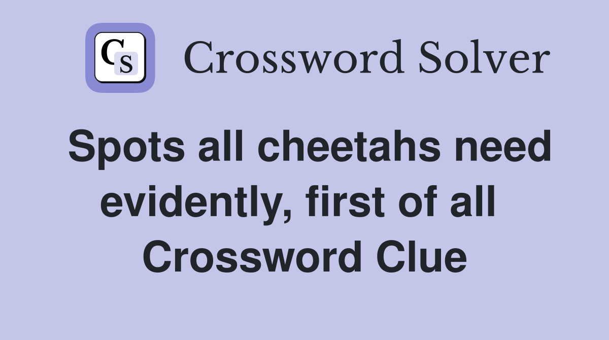 Spots all cheetahs need evidently, first of all  Crossword Clue