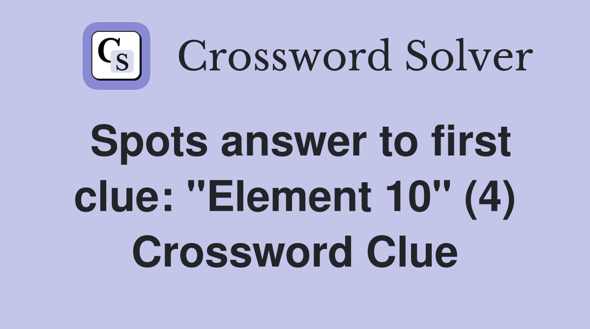 Spots answer to first clue: "Element 10" (4) Crossword Clue