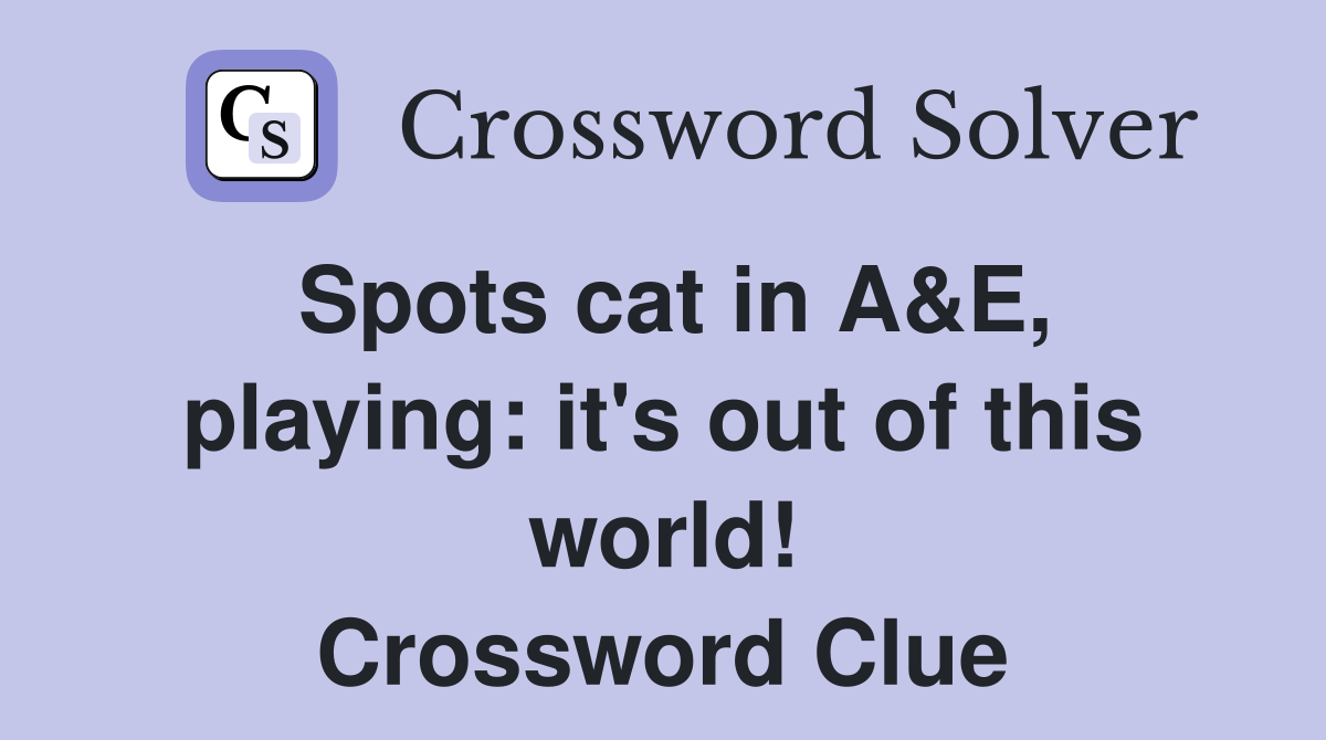 Spots cat in A&E, playing: it's out of this world! Crossword Clue