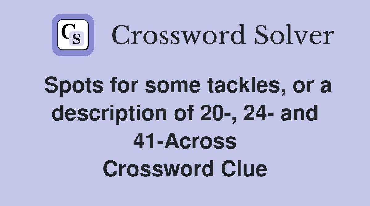 Spots for some tackles, or a description of 20-, 24- and 41-Across Crossword Clue