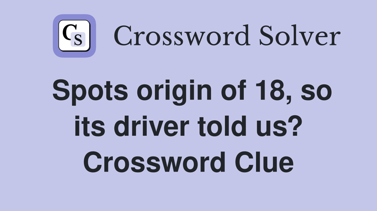 Spots origin of 18, so its driver told us? Crossword Clue
