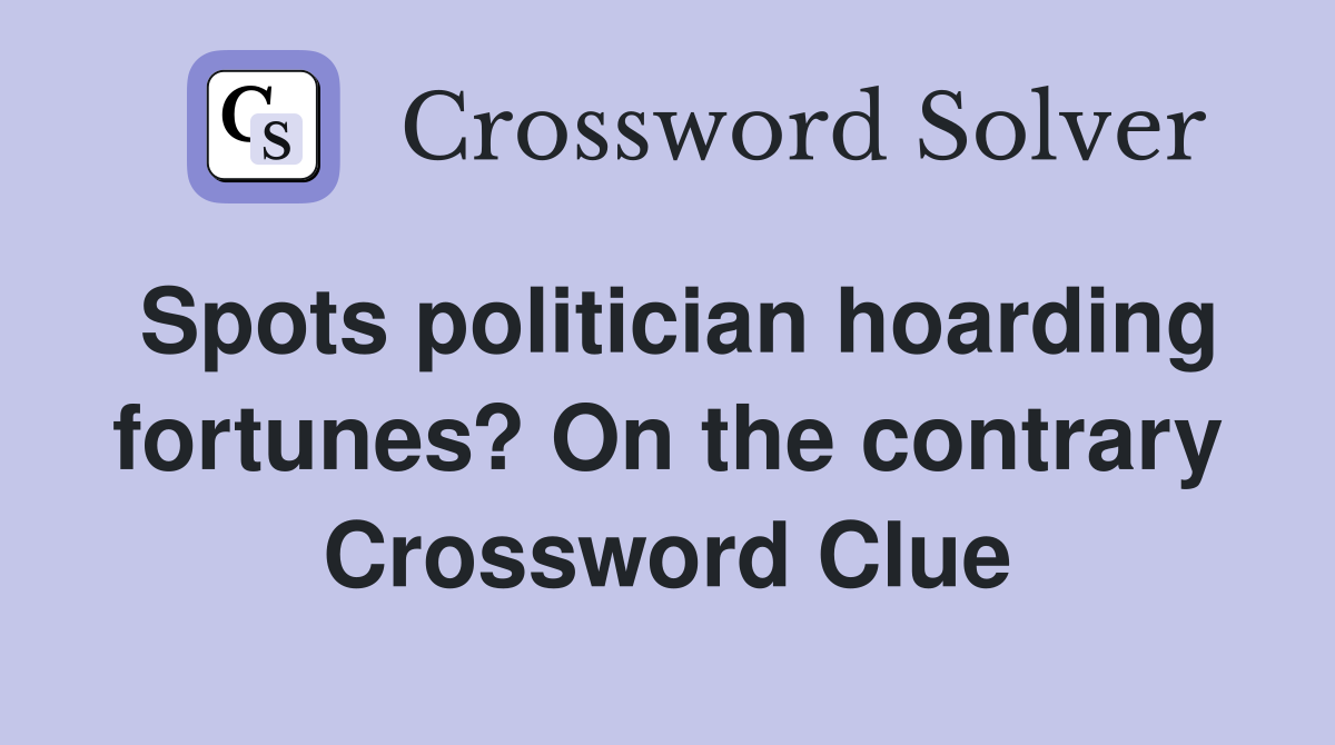 Spots politician hoarding fortunes? On the contrary Crossword Clue