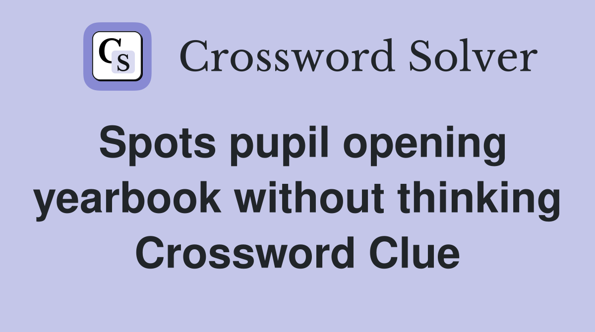 Spots pupil opening yearbook without thinking Crossword Clue