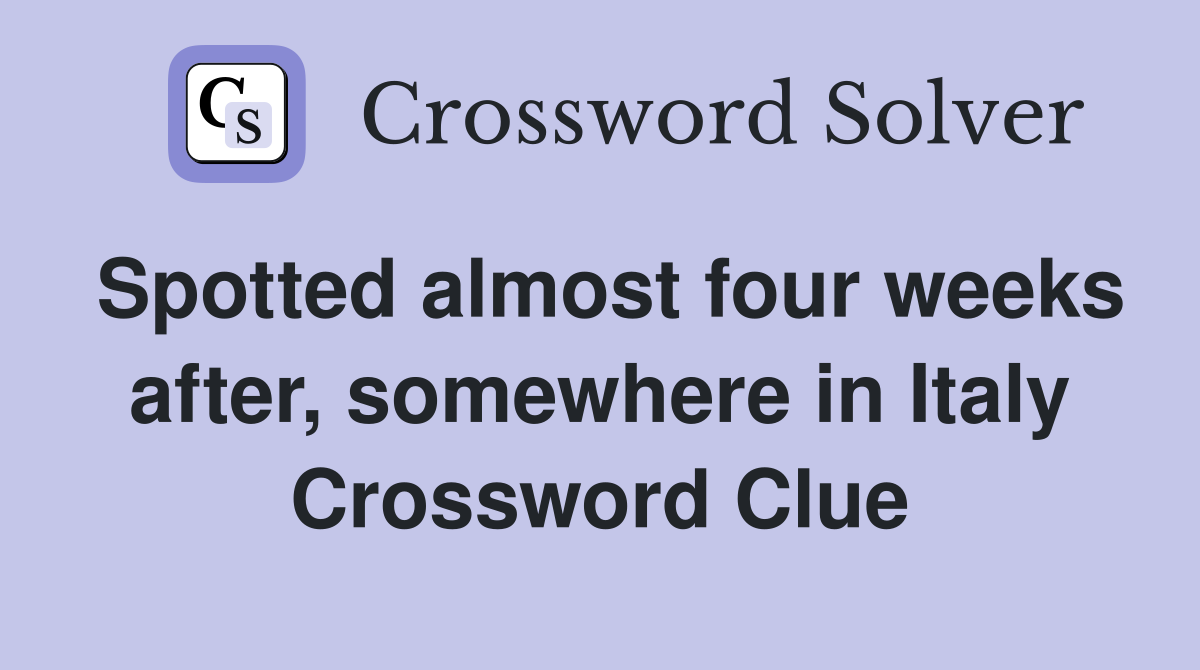 Spotted almost four weeks after, somewhere in Italy Crossword Clue