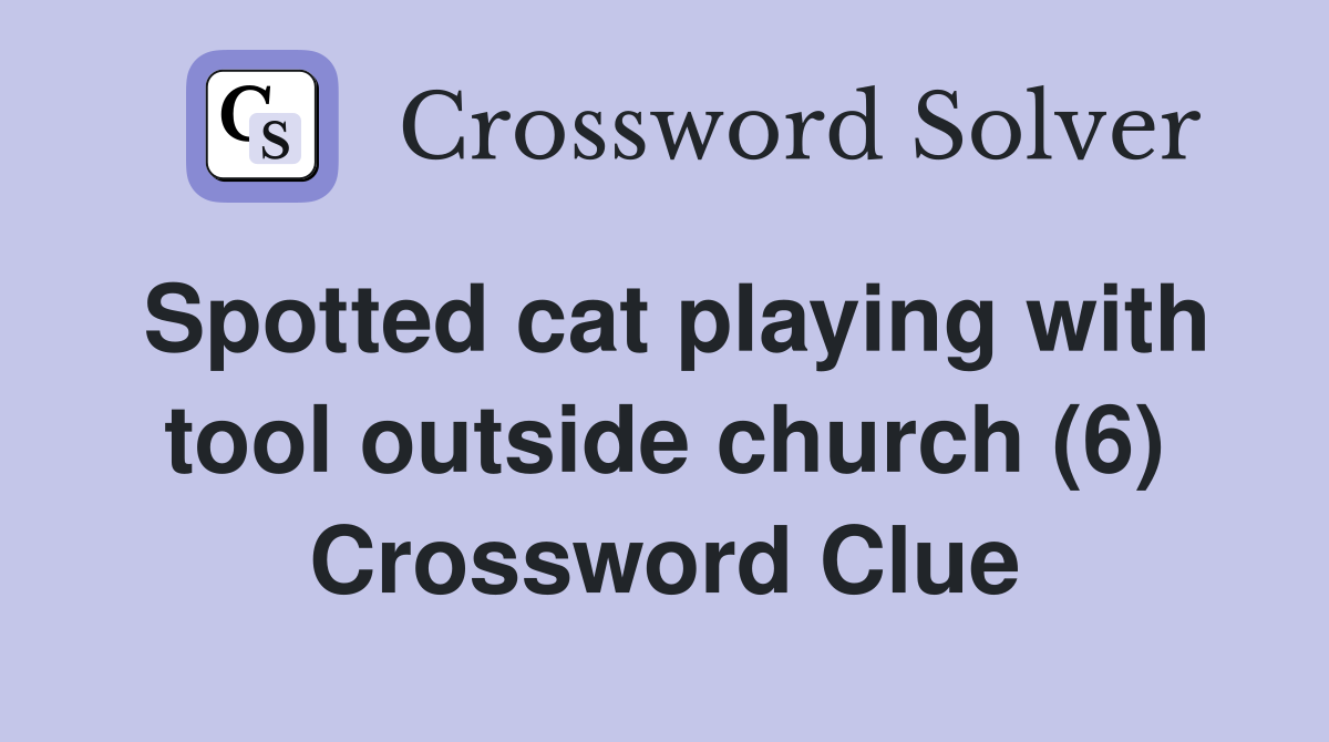 Spotted cat playing with tool outside church (6) Crossword Clue
