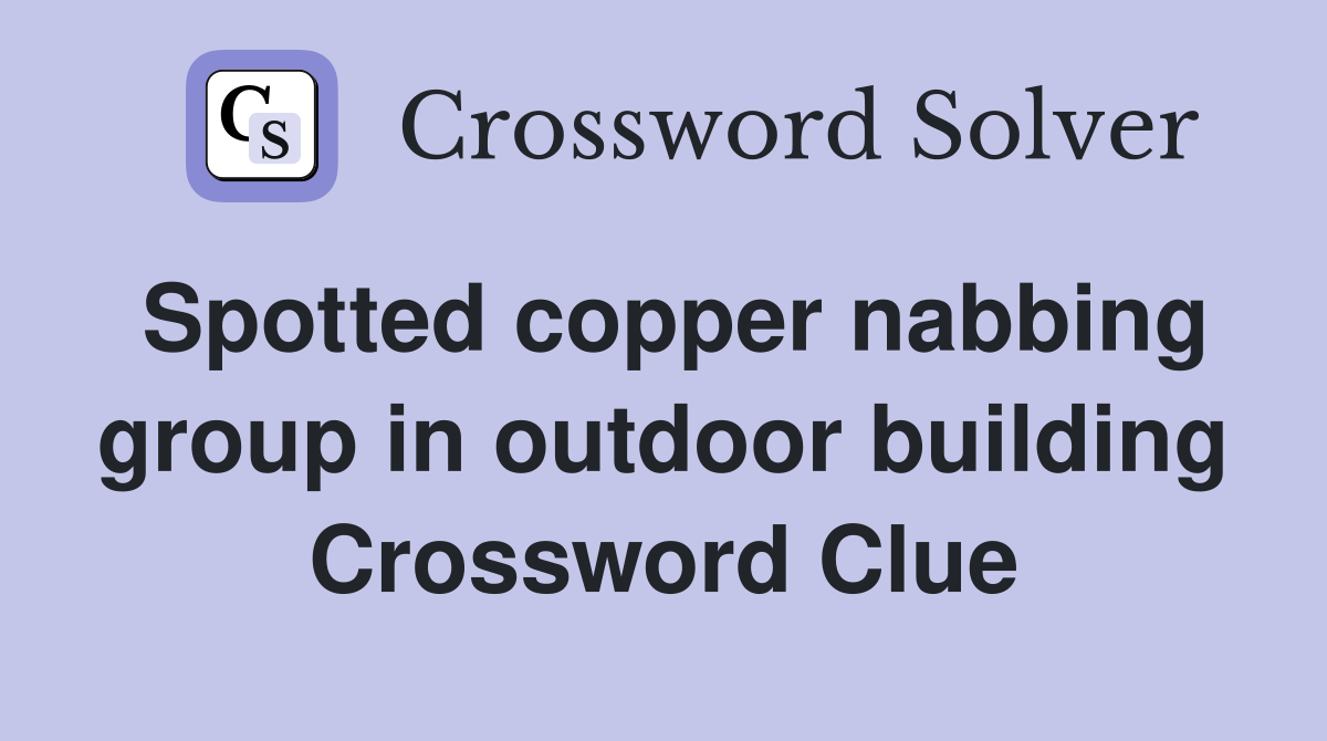 Spotted copper nabbing group in outdoor building Crossword Clue