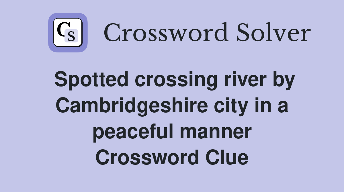 Spotted crossing river by Cambridgeshire city in a peaceful manner Crossword Clue