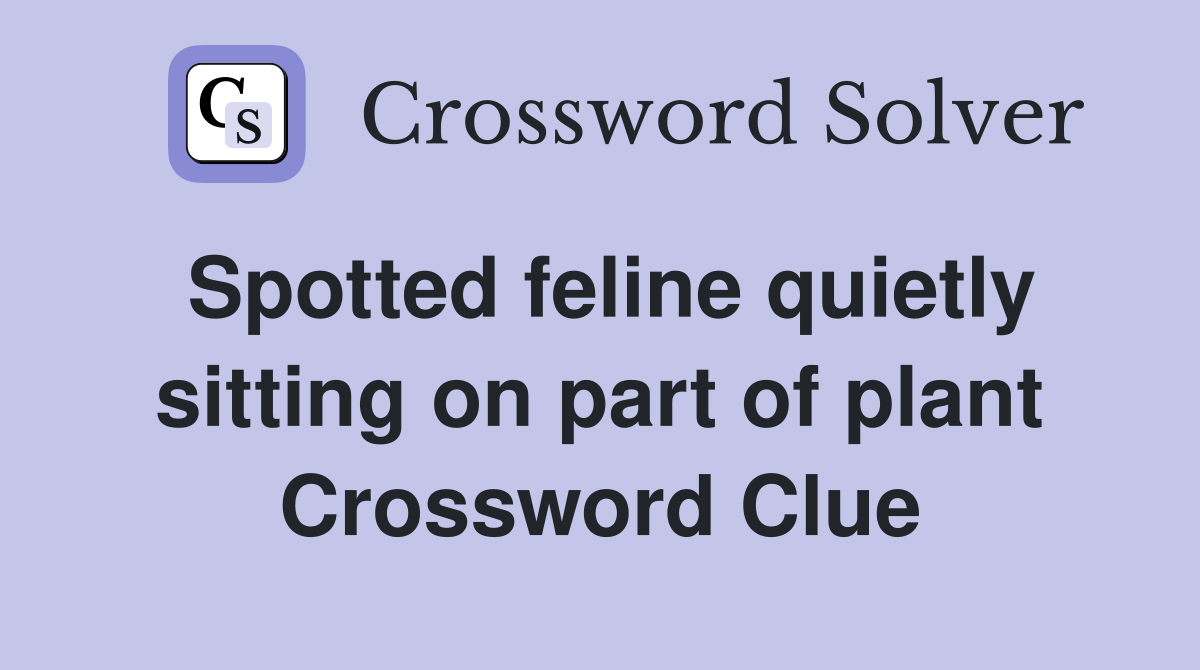 Spotted feline quietly sitting on part of plant Crossword Clue