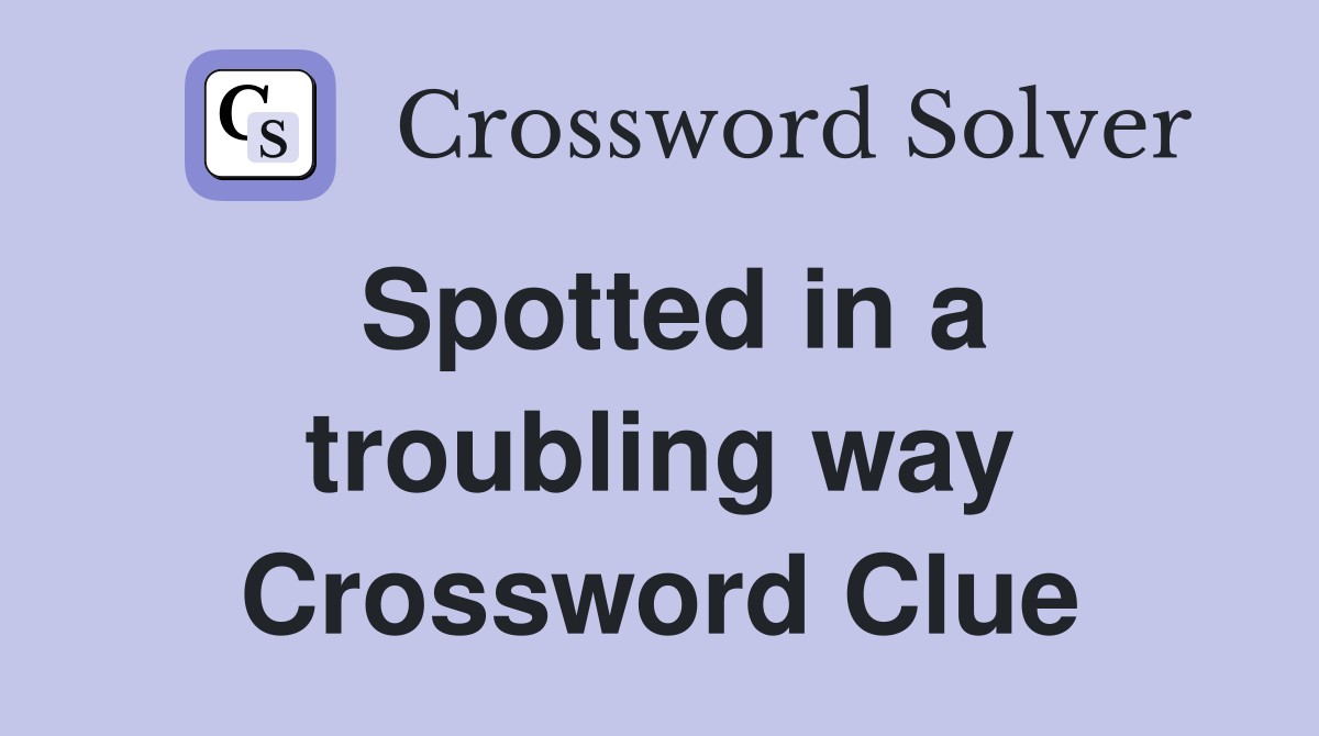 Spotted in a troubling way Crossword Clue