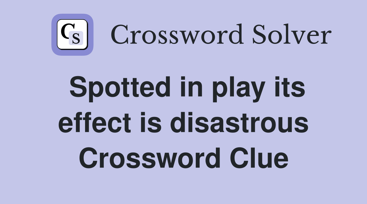 Spotted in play its effect is disastrous Crossword Clue
