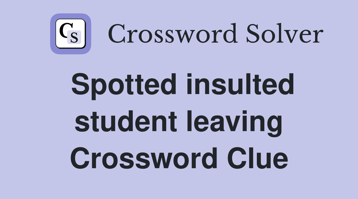 Spotted insulted student leaving Crossword Clue