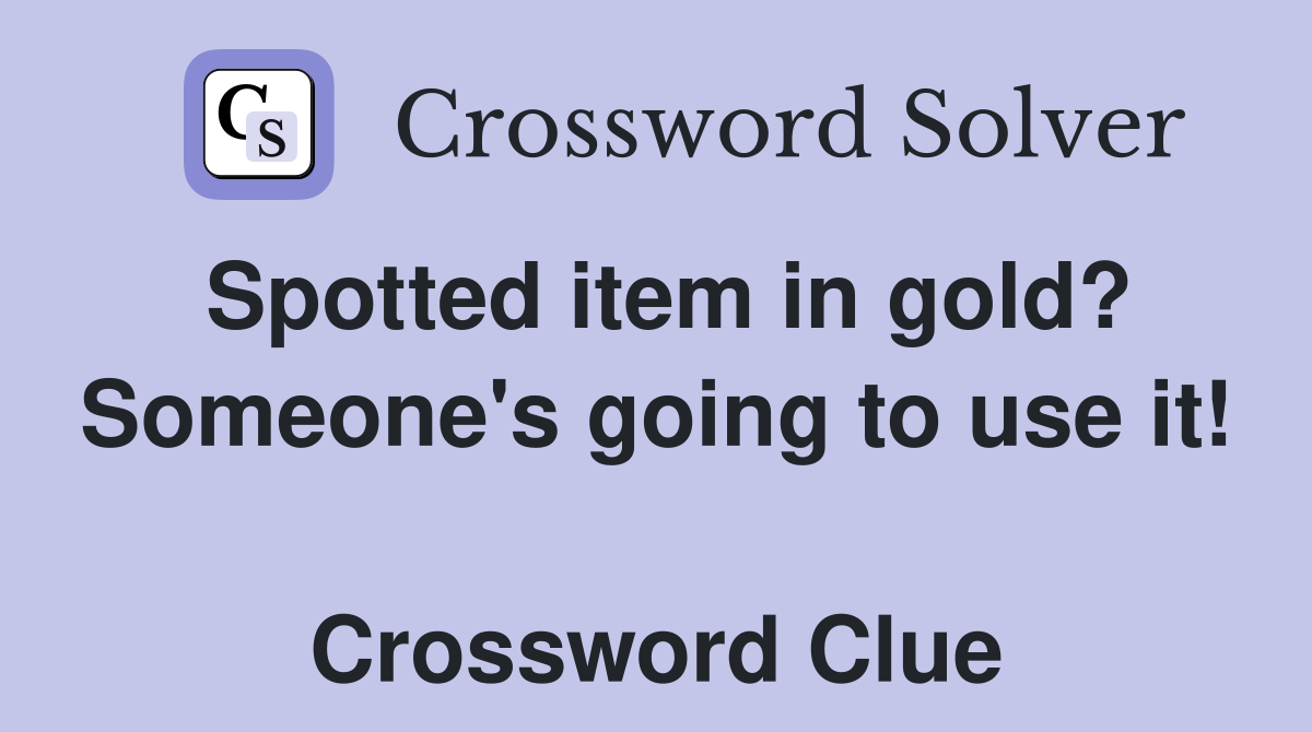 Spotted item in gold? Someone's going to use it!  Crossword Clue