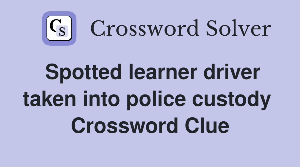 Spotted learner driver taken into police custody  Crossword Clue