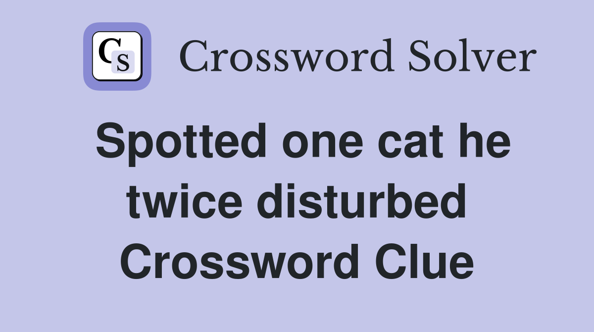 Spotted one cat he twice disturbed Crossword Clue