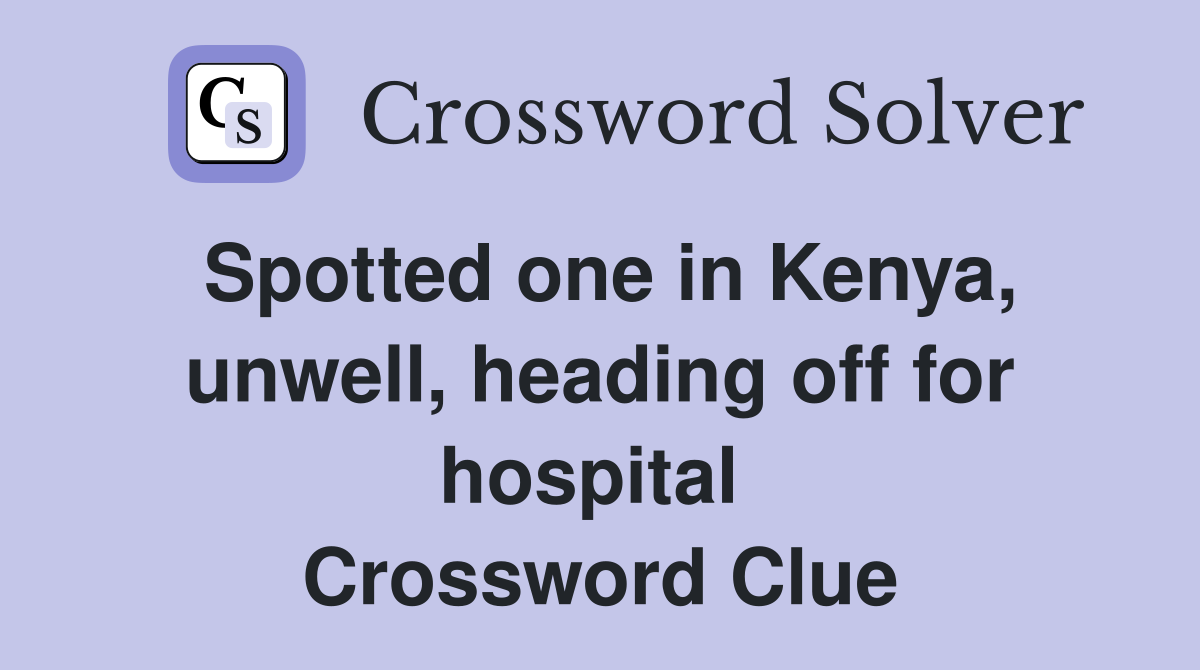 Spotted one in Kenya, unwell, heading off for hospital  Crossword Clue