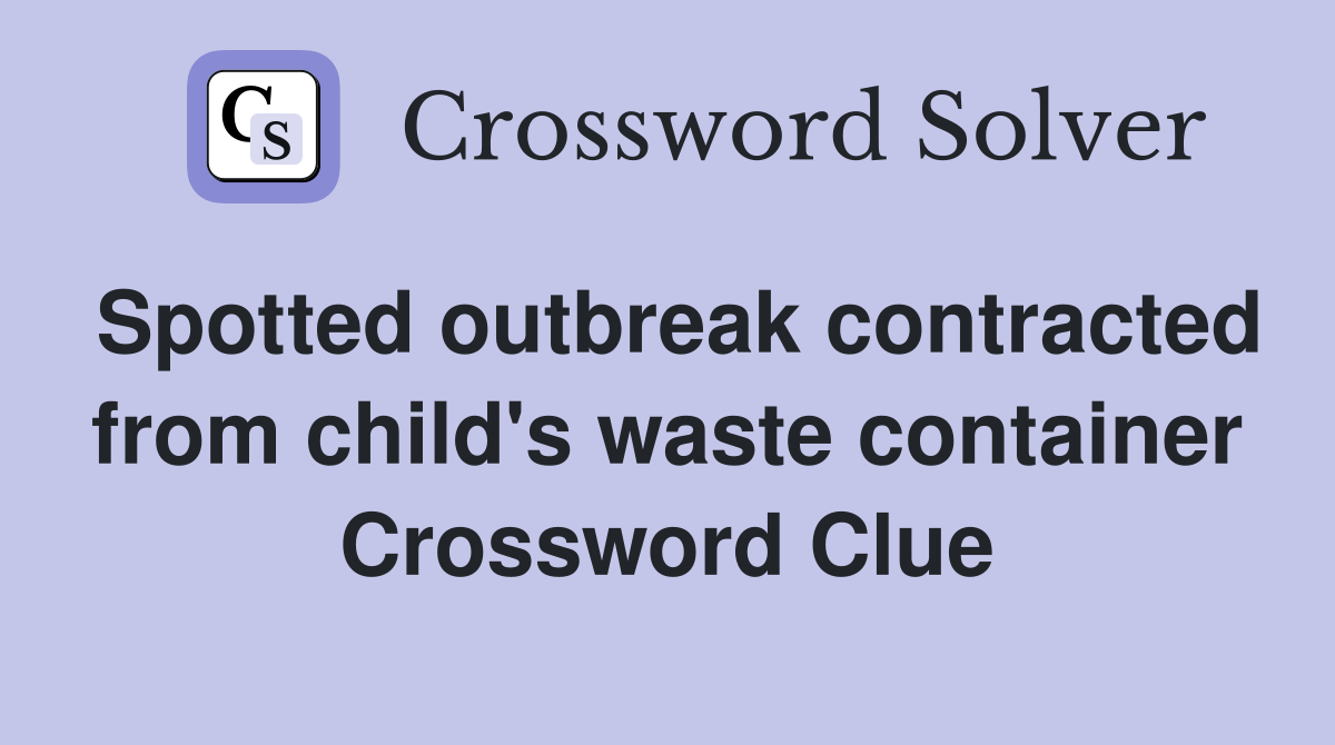 Spotted outbreak contracted from child's waste container Crossword Clue