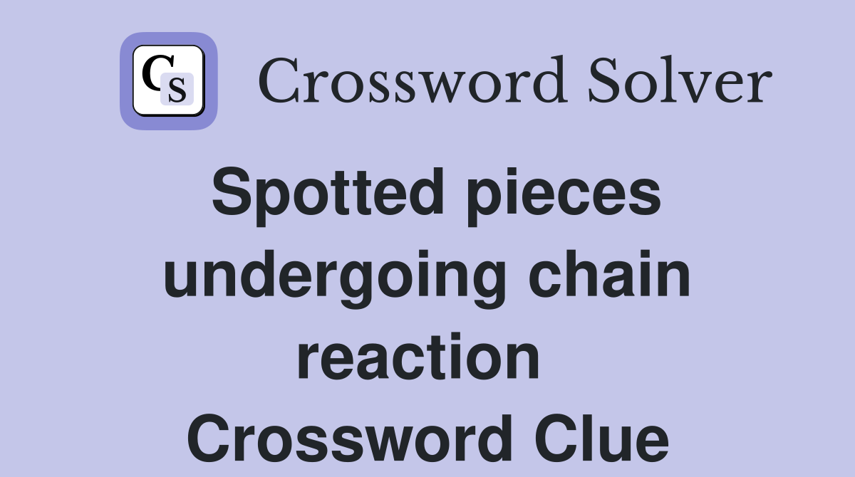 Spotted pieces undergoing chain reaction  Crossword Clue