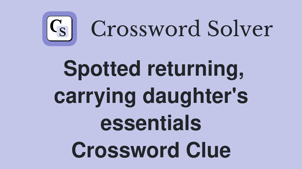 Spotted returning, carrying daughter's essentials Crossword Clue