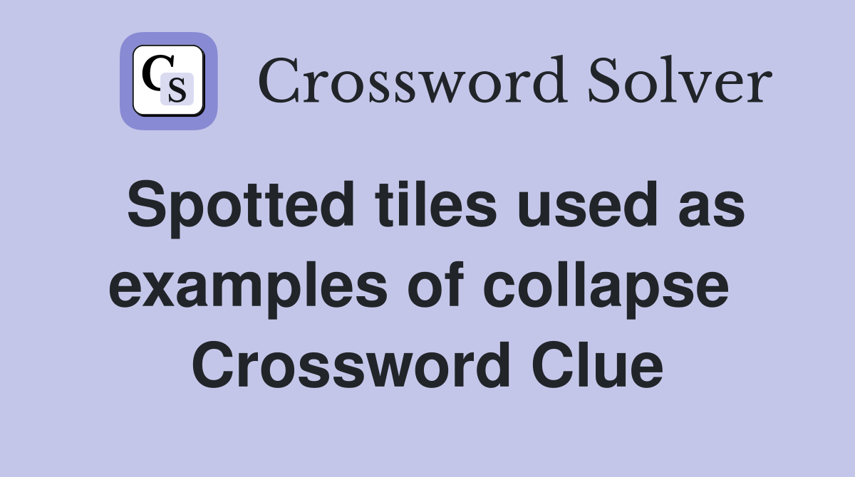 Spotted tiles used as examples of collapse  Crossword Clue