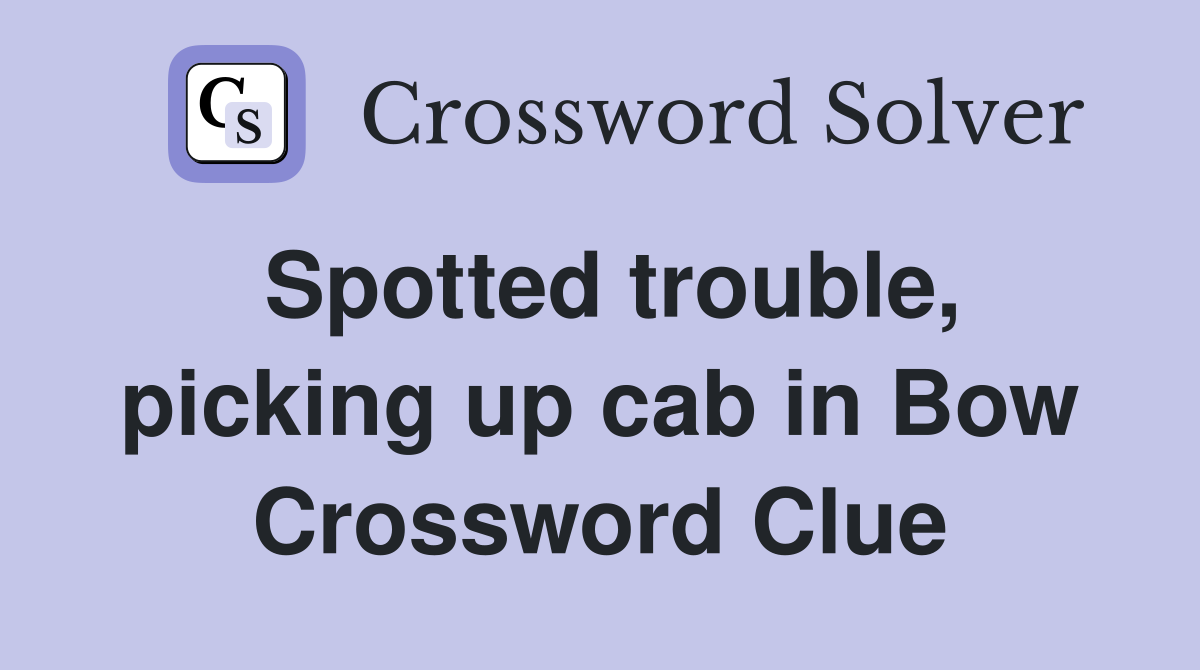 Spotted trouble, picking up cab in Bow Crossword Clue