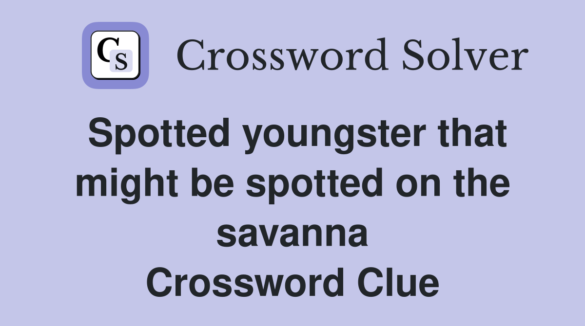 Spotted youngster that might be spotted on the savanna Crossword Clue