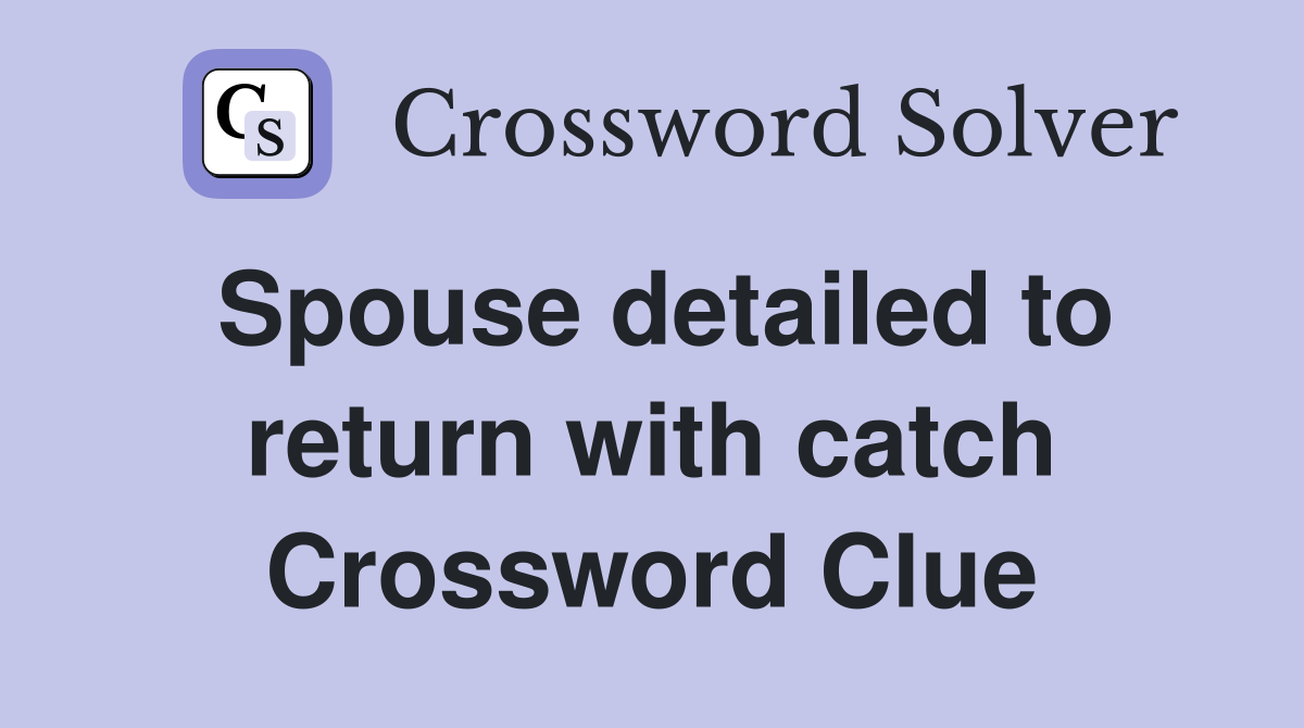 Spouse detailed to return with catch Crossword Clue