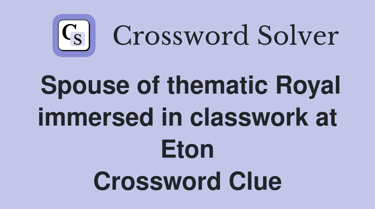 Spouse of thematic Royal immersed in classwork at Eton Crossword Clue